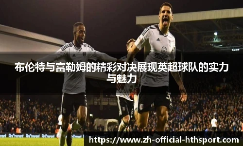 布伦特与富勒姆的精彩对决展现英超球队的实力与魅力