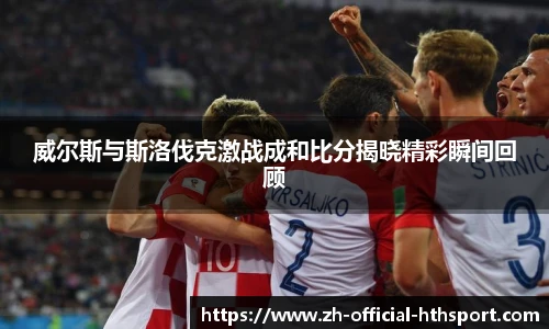 威尔斯与斯洛伐克激战成和比分揭晓精彩瞬间回顾